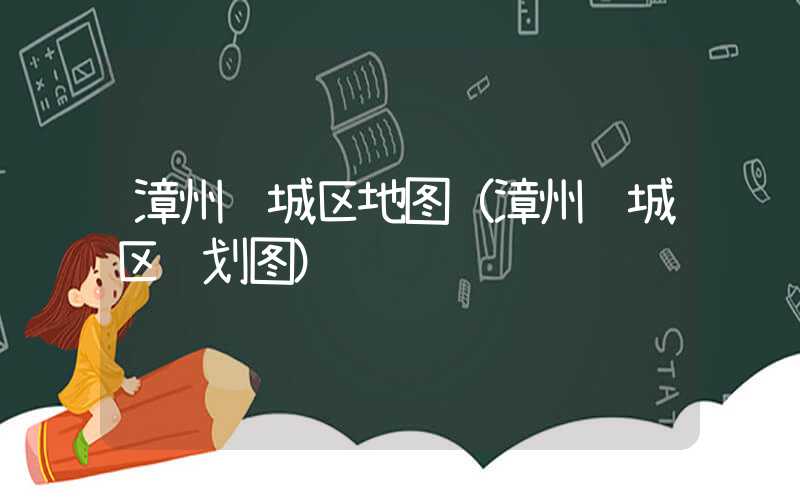 漳州芗城区地图（漳州芗城区规划图）