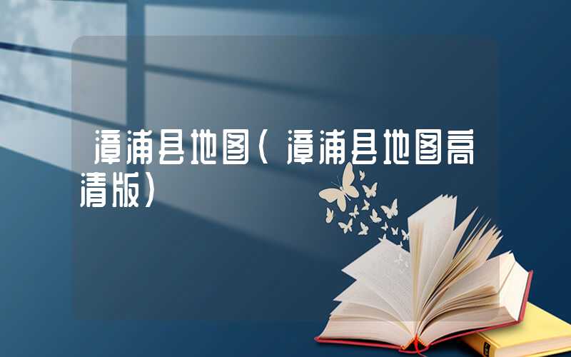 漳浦县地图（漳浦县地图高清版）
