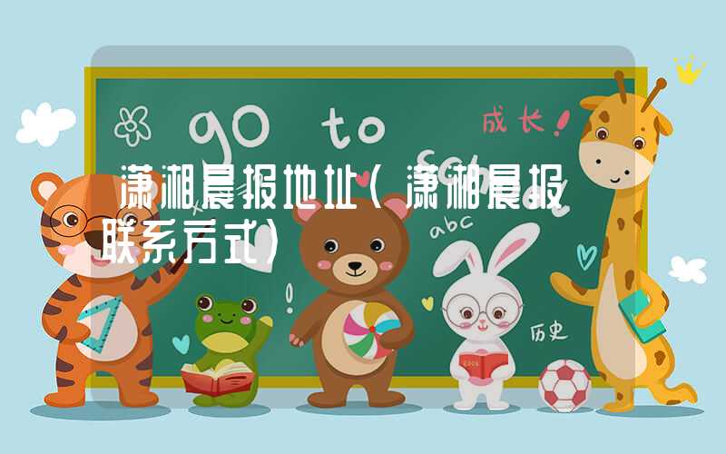 潇湘晨报地址（潇湘晨报 联系方式）