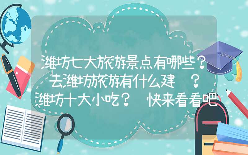 潍坊七大旅游景点有哪些？ 去潍坊旅游有什么建议？ 潍坊十大小吃？ 快来看看吧~