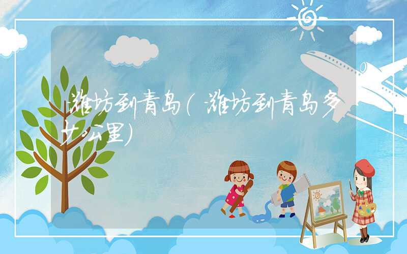 潍坊到青岛（潍坊到青岛多少公里）