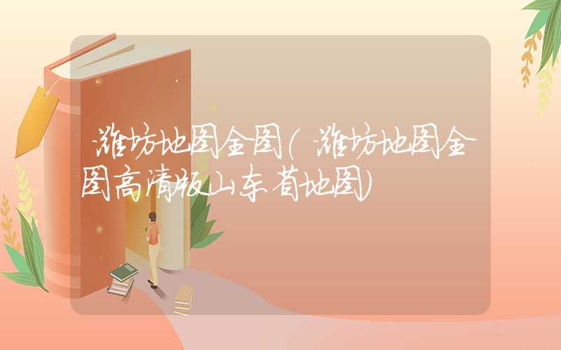 潍坊地图全图（潍坊地图全图高清版山东省地图）