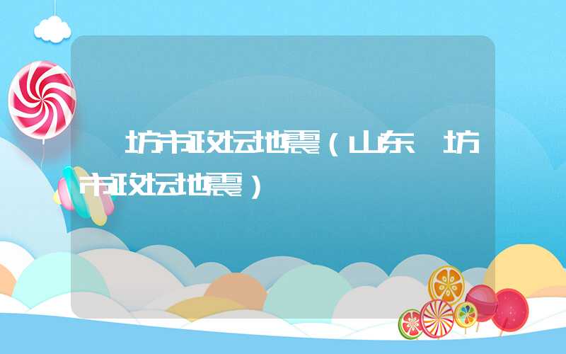 潍坊市政坛地震（山东潍坊市政坛地震）