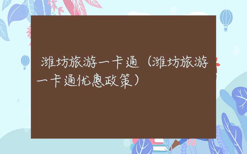 潍坊旅游一卡通(潍坊旅游一卡通优惠政策)