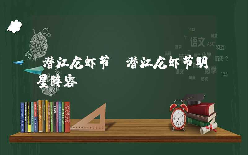 潜江龙虾节（潜江龙虾节明星阵容）