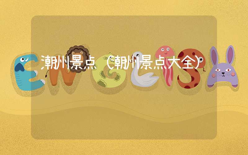 潮州景点（潮州景点大全）
