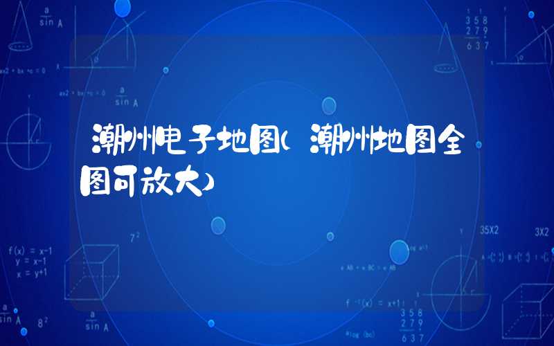 潮州电子地图(潮州地图全图可放大)