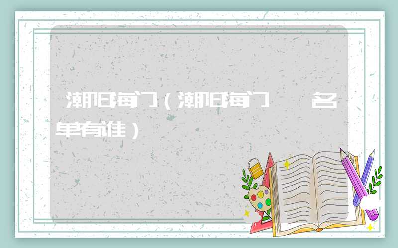 潮阳海门(潮阳海门**名单有谁)