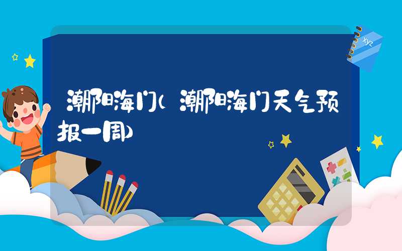 潮阳海门（潮阳海门天气预报一周）