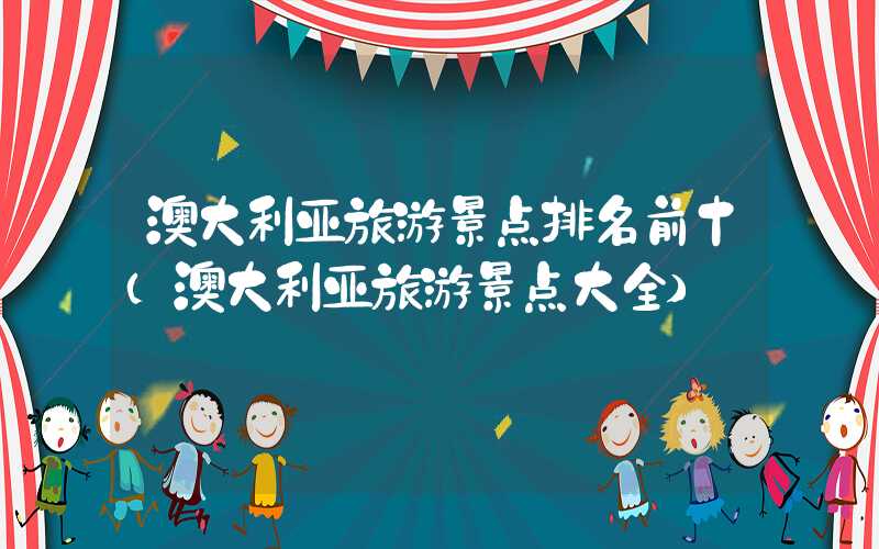 澳大利亚旅游景点排名前十（澳大利亚旅游景点大全）