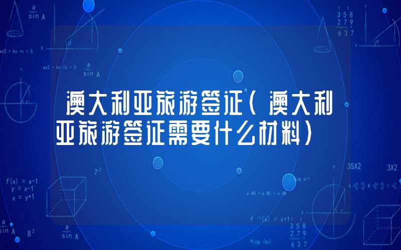 澳大利亚旅游签证(澳大利亚旅游签证需要什么材料)