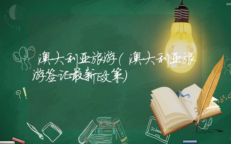 澳大利亚旅游（澳大利亚旅游签证最新政策）