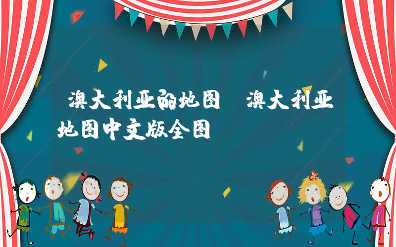 澳大利亚的地图（澳大利亚地图中文版全图）