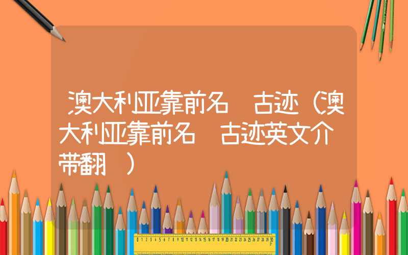 澳大利亚靠前名胜古迹（澳大利亚靠前名胜古迹英文介绍带翻译）