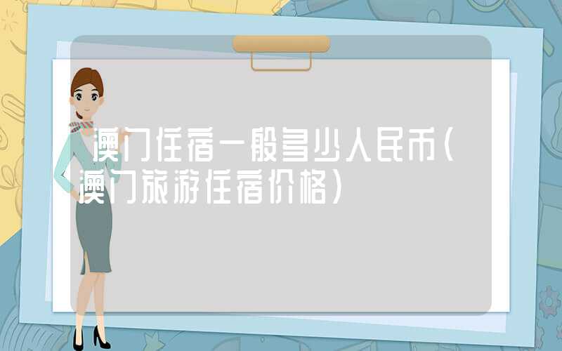 澳门住宿一般多少人民币（澳门旅游住宿价格）