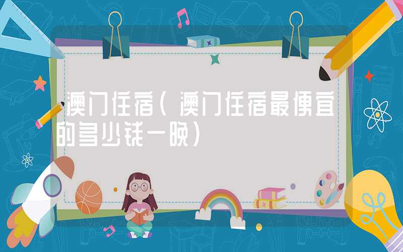 澳门住宿（澳门住宿最便宜的多少钱一晚）