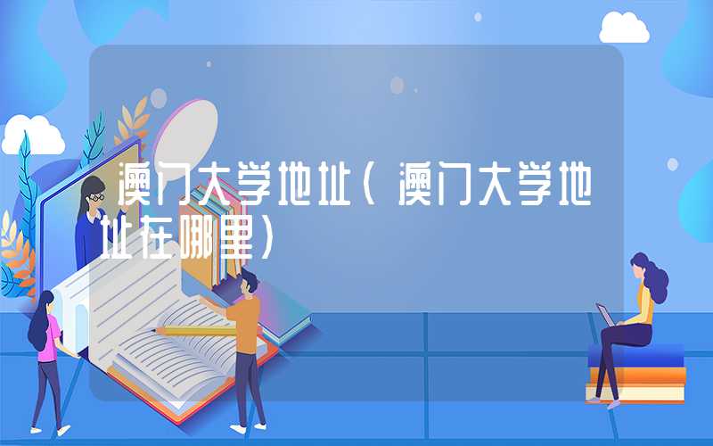 澳门大学地址（澳门大学地址在哪里）