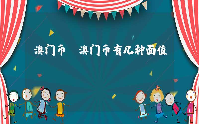 澳门币（澳门币有几种面值）