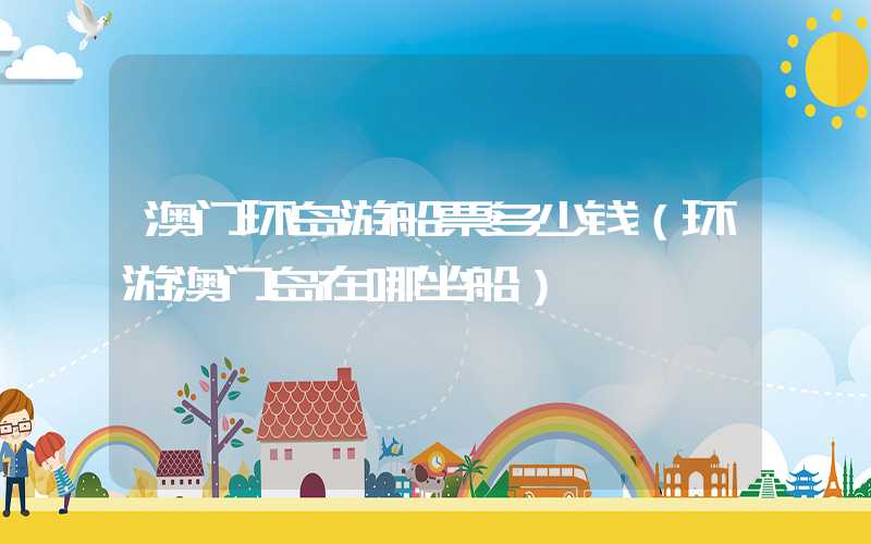 澳门环岛游船票多少钱（环游澳门岛在哪坐船）