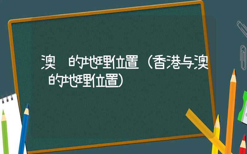 澳门的地理位置(香港与澳门的地理位置)