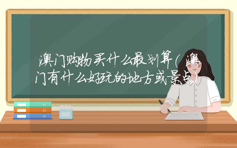 澳门购物买什么最划算(澳门有什么好玩的地方或景点)