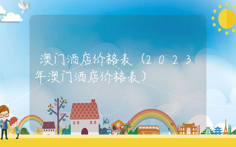 澳门酒店价格表（2023年澳门酒店价格表）