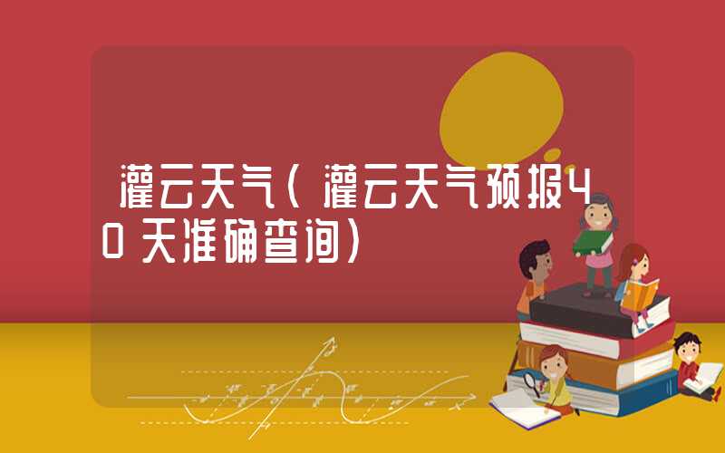 灌云天气（灌云天气预报40天准确查询）