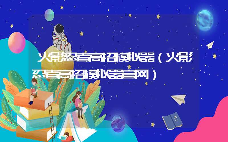 火影忍者高招模拟器(火影忍者高招模拟器官网)
