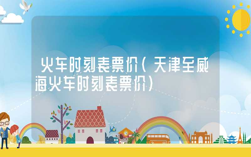 火车时刻表票价（天津至威海火车时刻表票价）