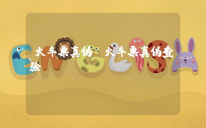 火车票真伪（火车票真伪查验）