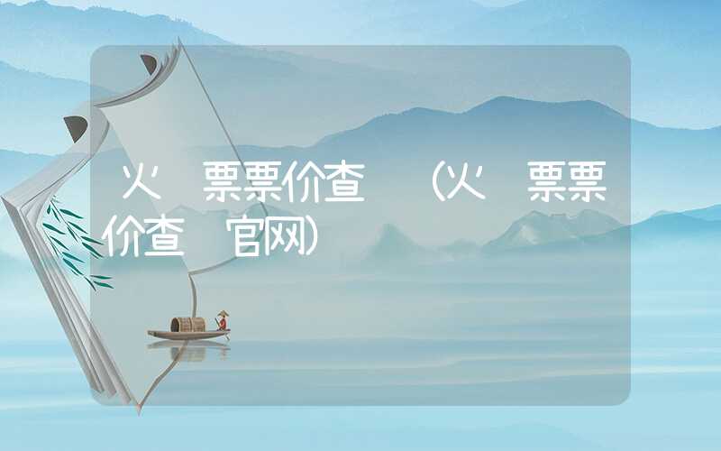 火车票票价查询(火车票票价查询官网)