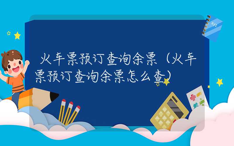 火车票预订查询余票(火车票预订查询余票怎么查)