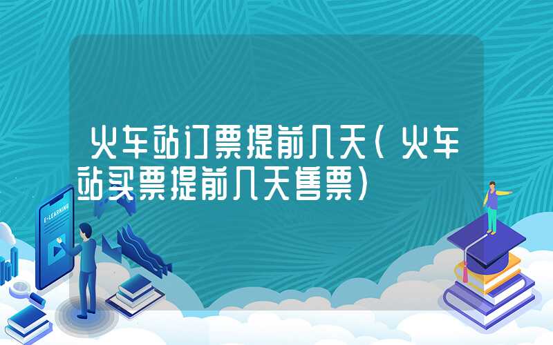 火车站订票提前几天（火车站买票提前几天售票）
