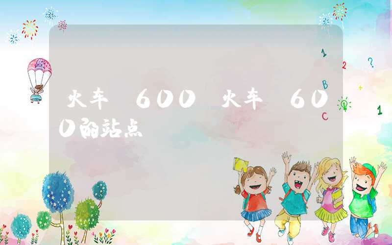 火车k600（火车K600的站点）