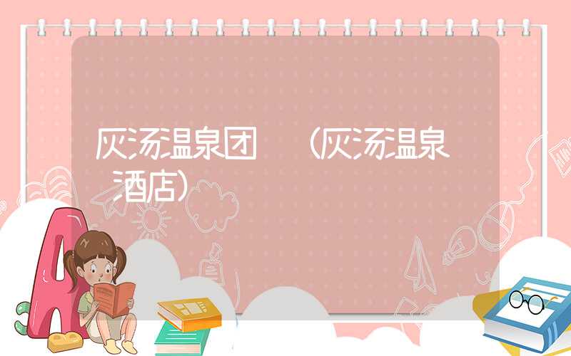 灰汤温泉团购（灰汤温泉预订酒店）