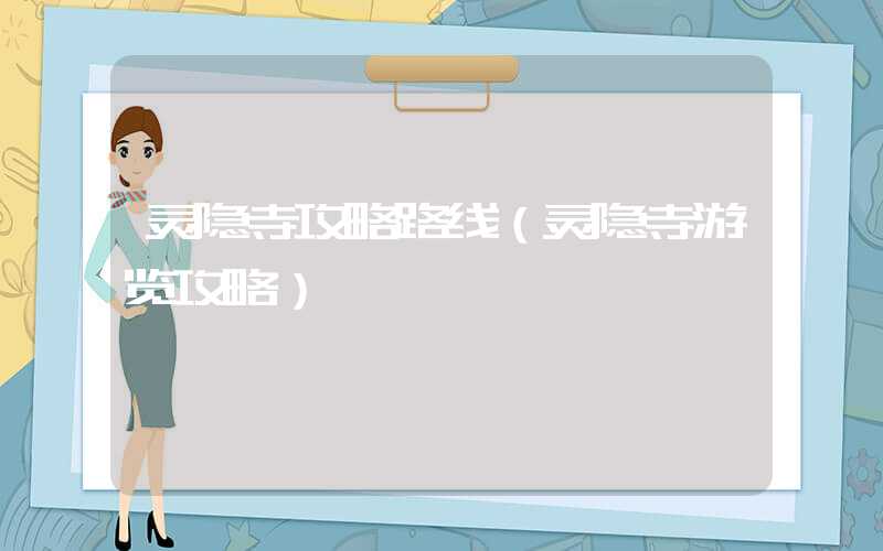 灵隐寺攻略路线（灵隐寺游览攻略）