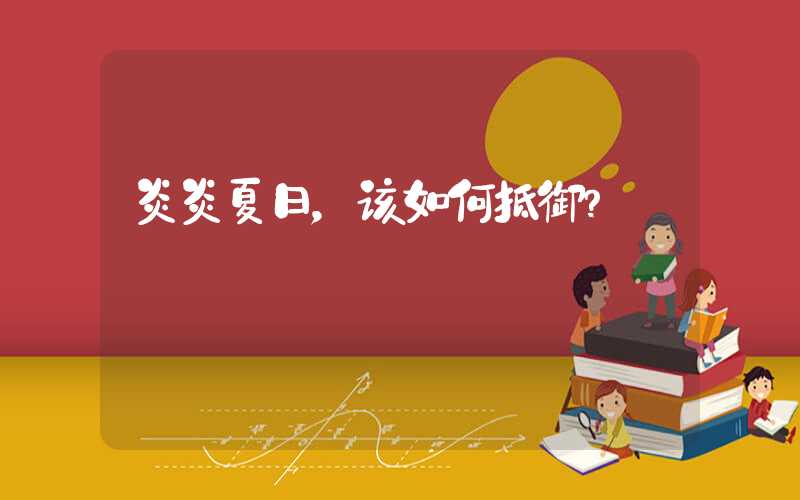炎炎夏日，该如何抵御？