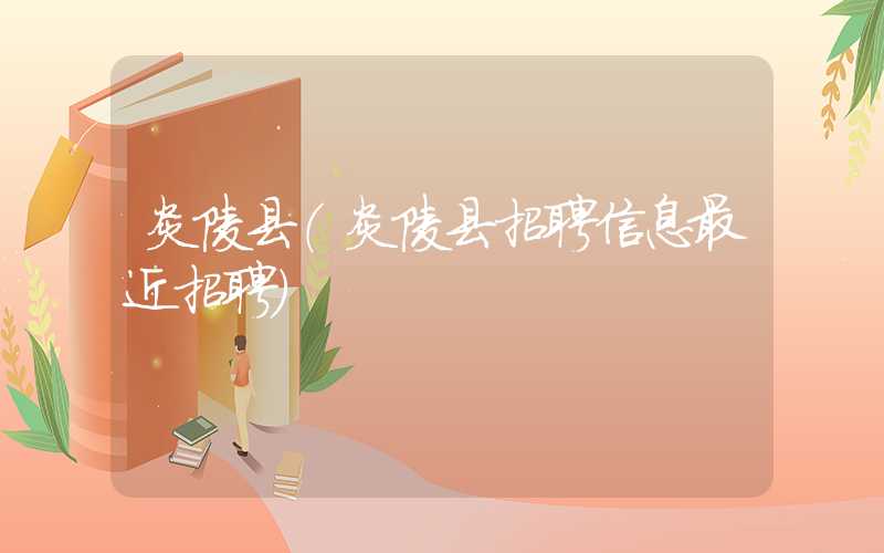 炎陵县（炎陵县招聘信息最近招聘）