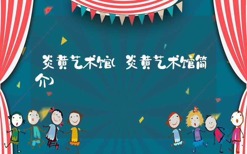 炎黄艺术馆（炎黄艺术馆简介）
