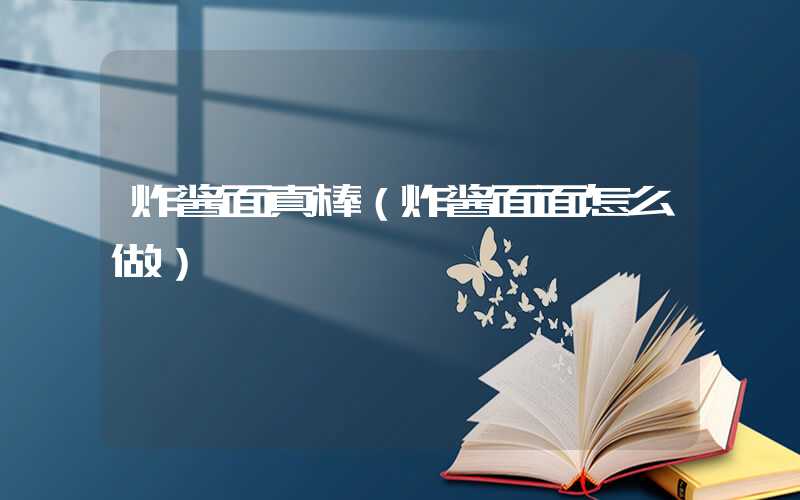 炸酱面真棒（炸酱面面怎么做）