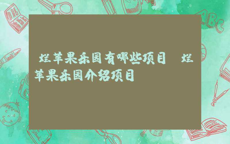 烂苹果乐园有哪些项目（烂苹果乐园介绍项目）