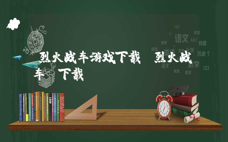 烈火战车游戏下载(烈火战车 下载)