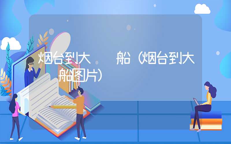烟台到大连轮船（烟台到大连轮船图片）