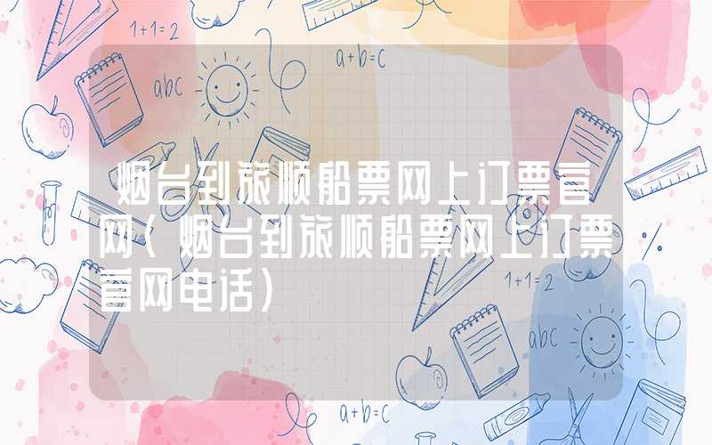 烟台到旅顺船票网上订票官网（烟台到旅顺船票网上订票官网电话）