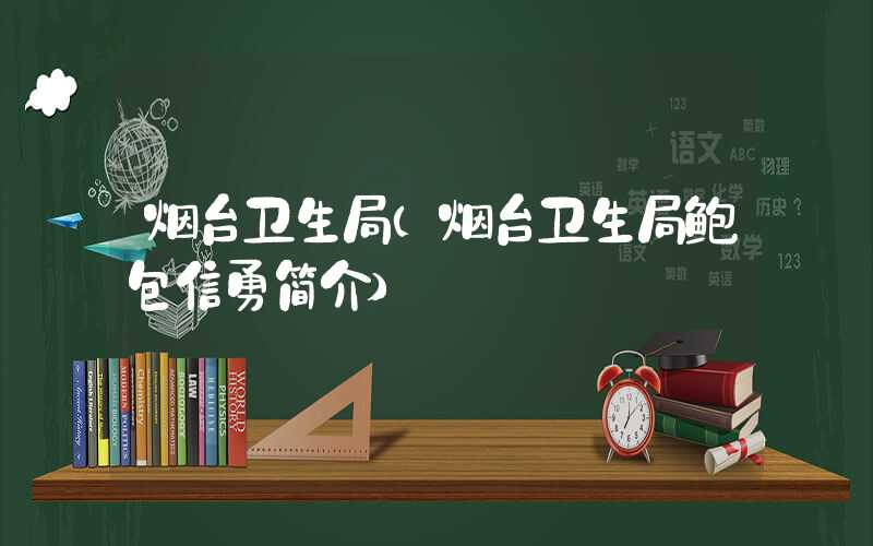 烟台卫生局（烟台卫生局鲍包信勇简介）