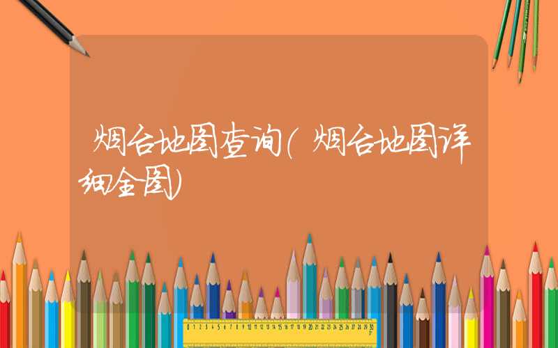 烟台地图查询（烟台地图详细全图）