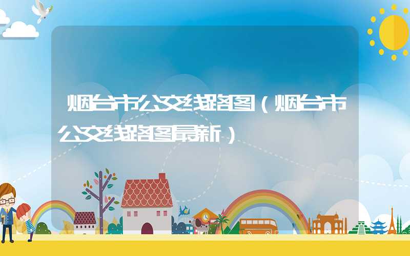 烟台市公交线路图（烟台市公交线路图最新）