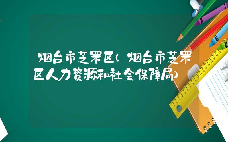 烟台市芝罘区（烟台市芝罘区人力资源和社会保障局）