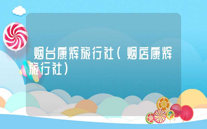 烟台康辉旅行社(烟店康辉旅行社)