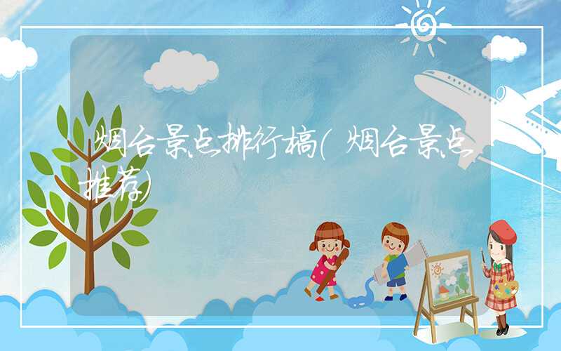 烟台景点排行榜（烟台景点推荐）
